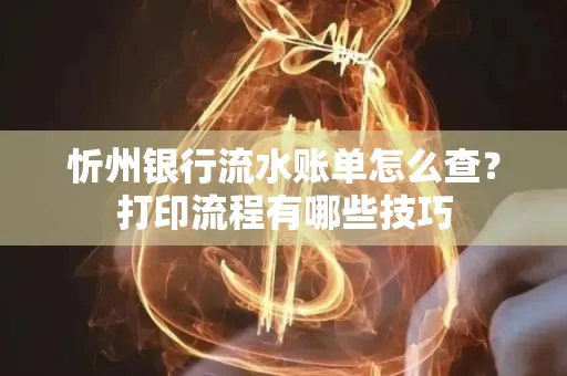 忻州银行流水账单怎么查?打印流程有哪些技巧