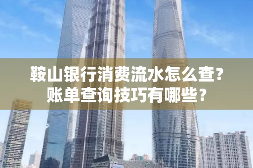 鞍山银行消费流水怎么查?账单查询技巧有哪些?
