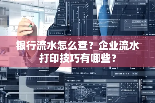 银行流水怎么查?企业流水打印技巧有哪些?