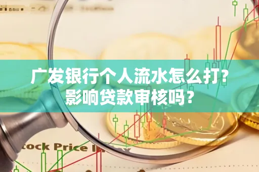 广发银行个人流水怎么打?影响贷款审核吗?