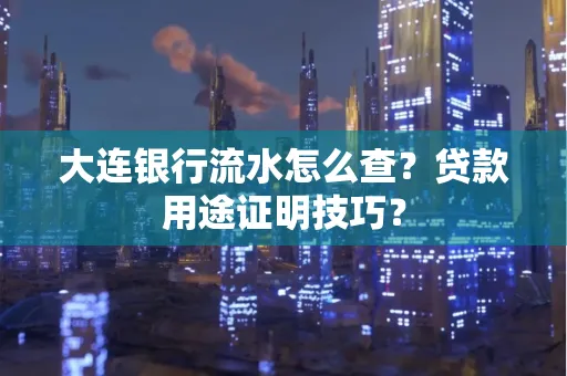 大连银行流水怎么查?贷款用途证明技巧?