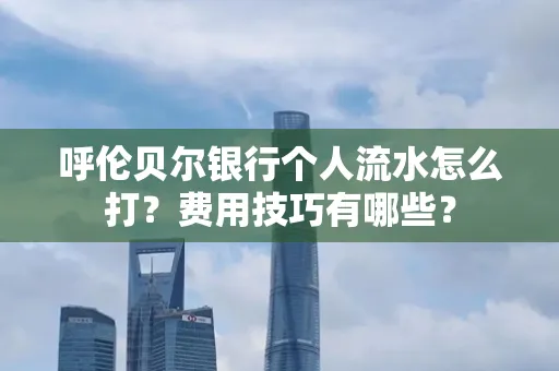 呼伦贝尔银行个人流水怎么打?费用技巧有哪些?