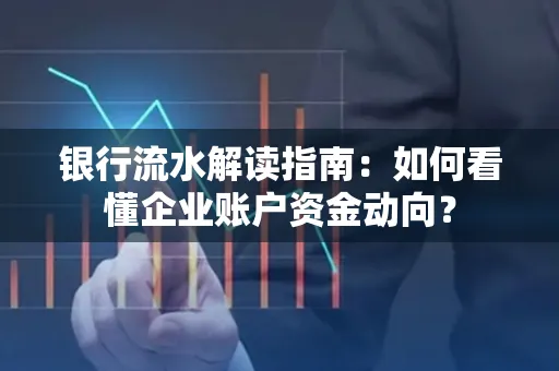 银行流水解读指南:如何看懂企业账户资金动向?