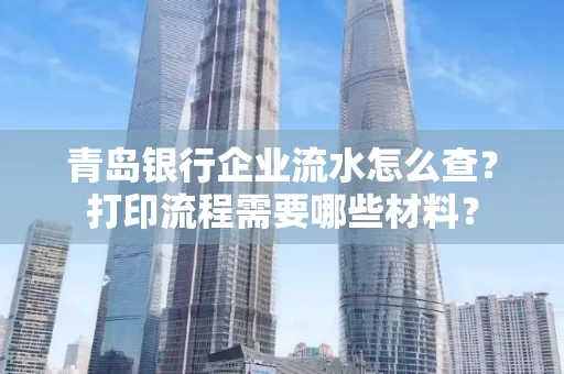 青岛银行企业流水怎么查?打印流程需要哪些材料?