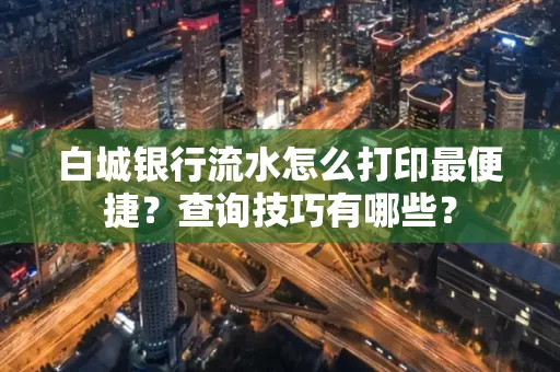 白城银行流水怎么打印最便捷?查询技巧有哪些?