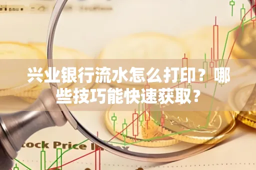 兴业银行流水怎么打印?哪些技巧能快速获取?