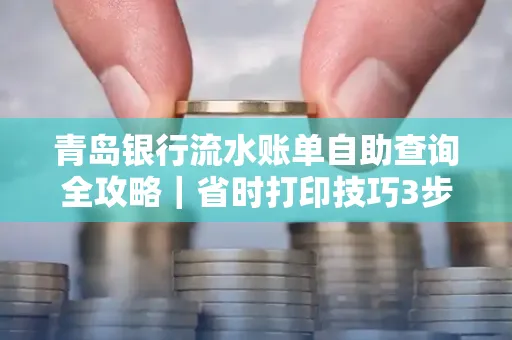 青岛银行流水账单自助查询全攻略|省时打印技巧3步搞定