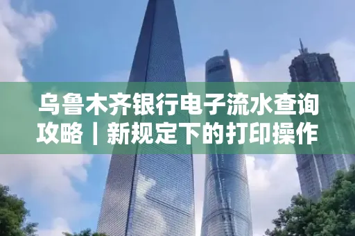 乌鲁木齐银行电子流水查询攻略｜新规定下的打印操作全解密