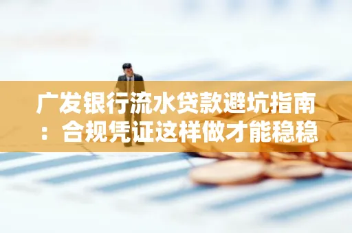 广发银行流水贷款避坑指南:合规凭证这样做才能稳稳过审