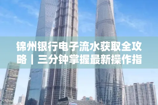 锦州银行电子流水获取全攻略|三分钟掌握最新操作指南