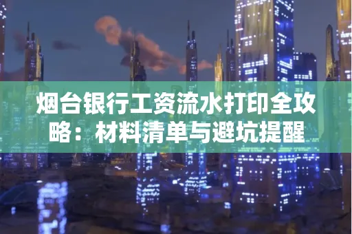 烟台银行工资流水打印全攻略:材料清单与避坑提醒