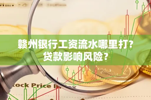 赣州银行工资流水哪里打?贷款影响风险?