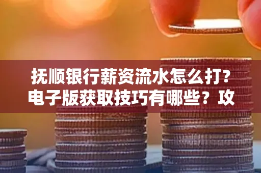 抚顺银行薪资流水怎么打?电子版获取技巧有哪些?攻略速看!