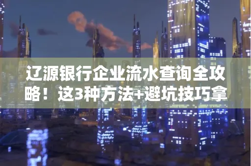 辽源银行企业流水查询全攻略!这3种方法+避坑技巧拿好不谢
