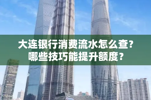 大连银行消费流水怎么查?哪些技巧能提升额度?