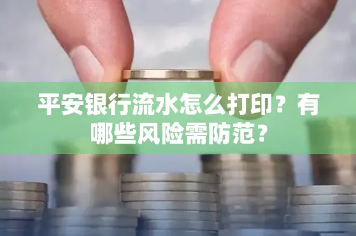 平安银行流水怎么打印?有哪些风险需防范?