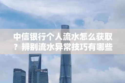 中信银行个人流水怎么获取？辨别流水异常技巧有哪些？