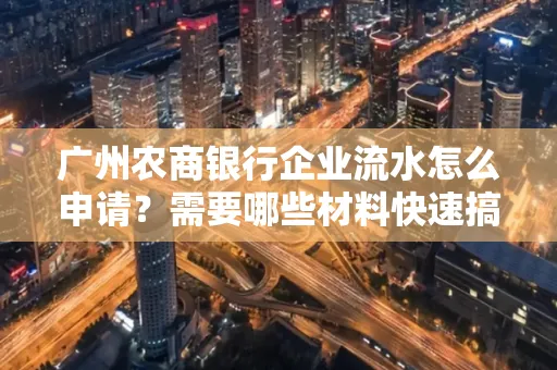 广州农商银行企业流水怎么申请？需要哪些材料快速搞定？