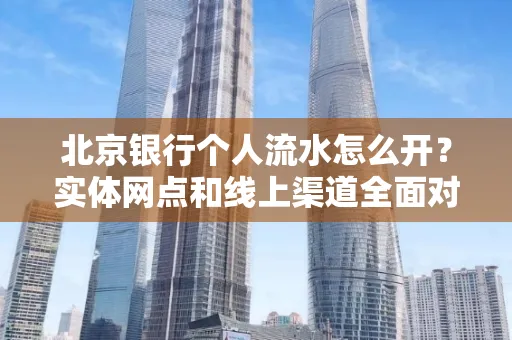 北京银行个人流水怎么开？实体网点和线上渠道全面对比，这些坑千万别踩