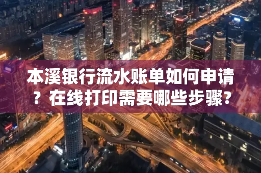 本溪银行流水账单如何申请？在线打印需要哪些步骤？