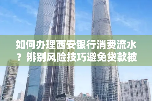 如何办理西安银行消费流水？辨别风险技巧避免贷款被拒