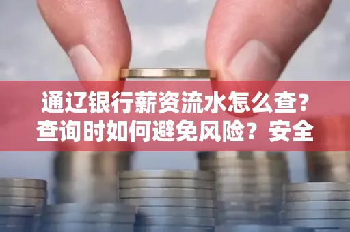 通辽银行薪资流水怎么查？查询时如何避免风险？安全方法揭秘！