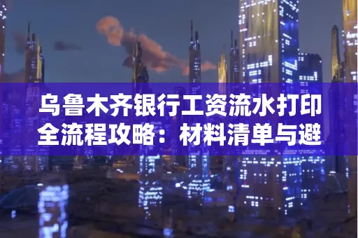 乌鲁木齐银行工资流水打印全流程攻略：材料清单与避坑指南