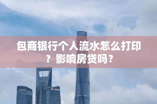 包商银行个人流水怎么打印？影响房贷吗？