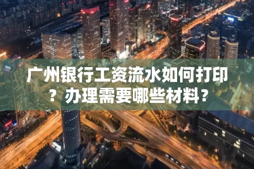 广州银行工资流水如何打印？办理需要哪些材料？