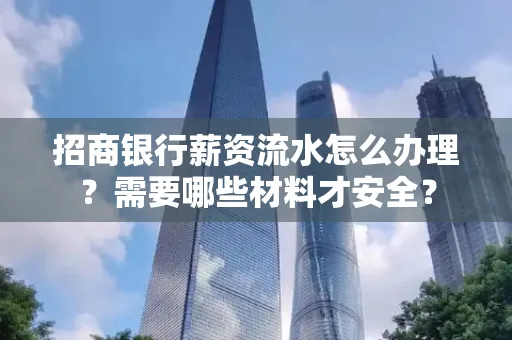 招商银行薪资流水怎么办理?需要哪些材料才安全?