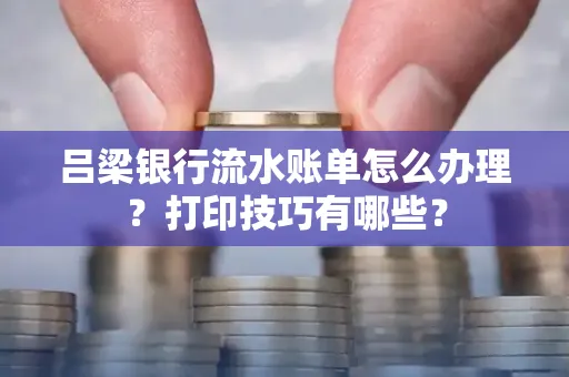 吕梁银行流水账单怎么办理?打印技巧有哪些?