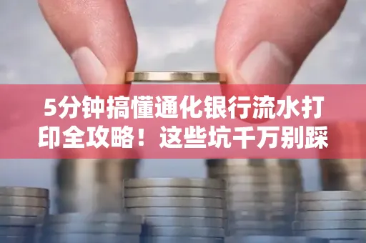 5分钟搞懂通化银行流水打印全攻略!这些坑千万别踩