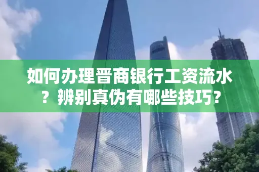 如何办理晋商银行工资流水?辨别真伪有哪些技巧?