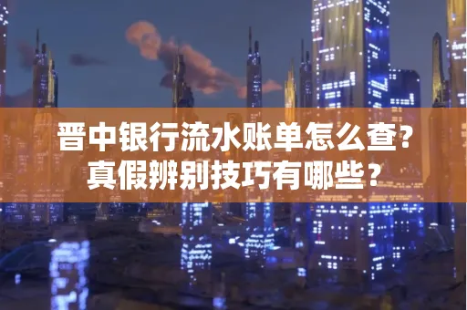 晋中银行流水账单怎么查?真假辨别技巧有哪些?