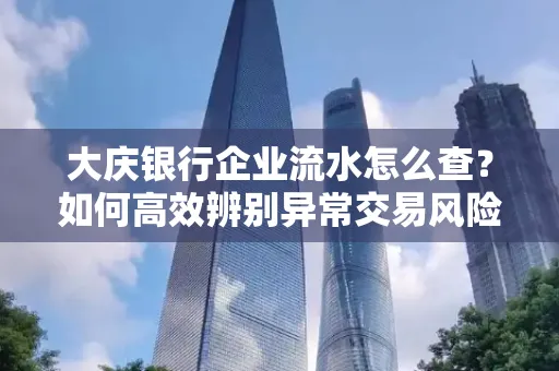 大庆银行企业流水怎么查?如何高效辨别异常交易风险?