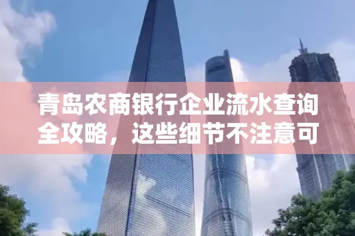 青岛农商银行企业流水查询全攻略，这些细节不注意可能吃大亏
