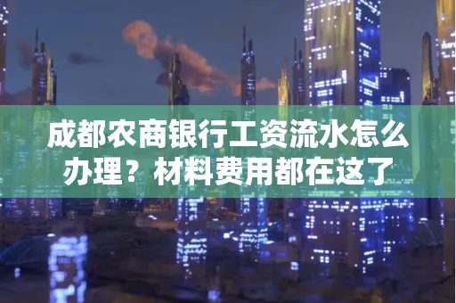 成都农商银行工资流水怎么办理?材料费用都在这了