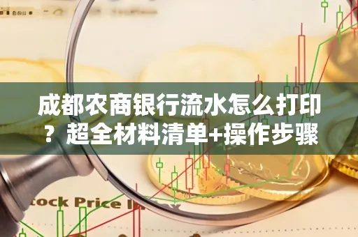 成都农商银行流水怎么打印?超全材料清单+操作步骤一目了然