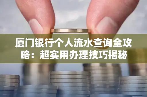 厦门银行个人流水查询全攻略:超实用办理技巧揭秘