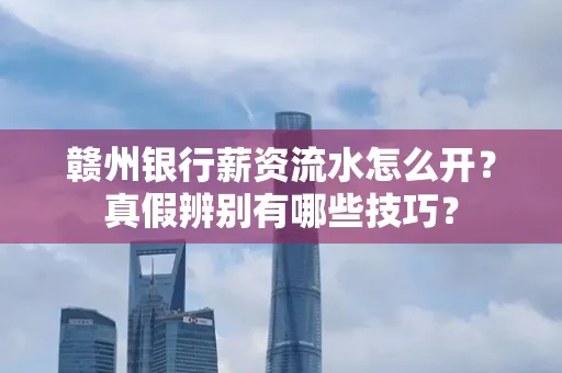 赣州银行薪资流水怎么开?真假辨别有哪些技巧?