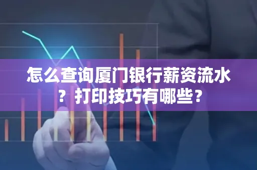 怎么查询厦门银行薪资流水?打印技巧有哪些?