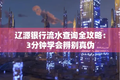辽源银行流水查询全攻略:3分钟学会辨别真伪
