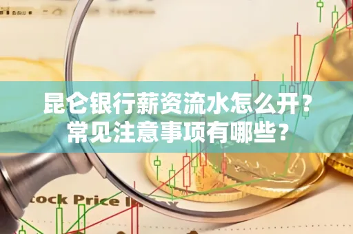 昆仑银行薪资流水怎么开?常见注意事项有哪些?