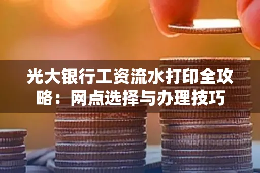 光大银行工资流水打印全攻略:网点选择与办理技巧