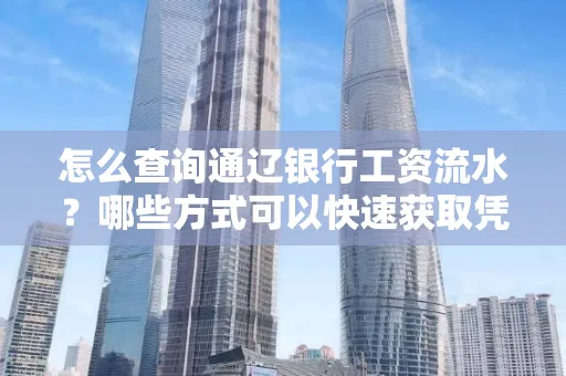 怎么查询通辽银行工资流水?哪些方式可以快速获取凭证?