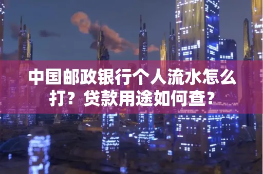 中国邮政银行个人流水怎么打?贷款用途如何查?
