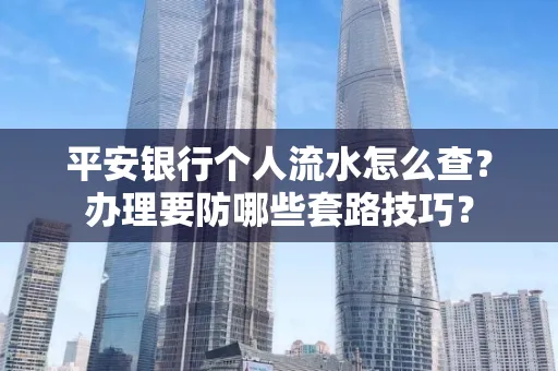 平安银行个人流水怎么查?办理要防哪些套路技巧?