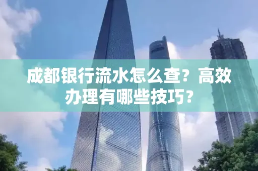 成都银行流水怎么查?高效办理有哪些技巧?