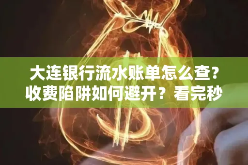 大连银行流水账单怎么查?收费陷阱如何避开?看完秒懂!