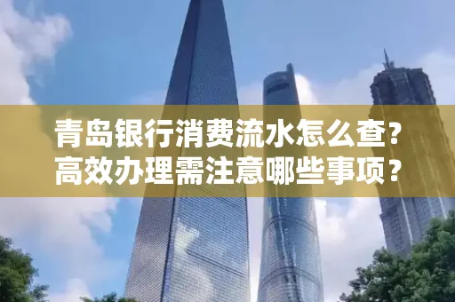 青岛银行消费流水怎么查?高效办理需注意哪些事项?